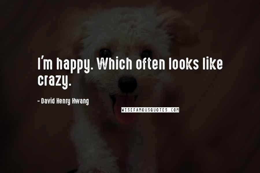 David Henry Hwang Quotes: I'm happy. Which often looks like crazy.