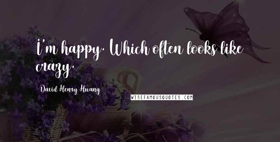 David Henry Hwang Quotes: I'm happy. Which often looks like crazy.