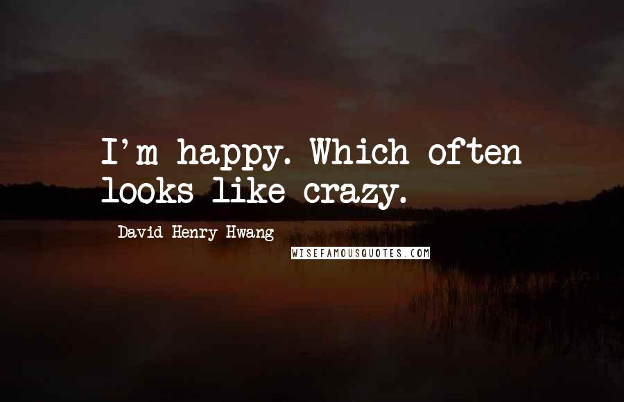 David Henry Hwang Quotes: I'm happy. Which often looks like crazy.