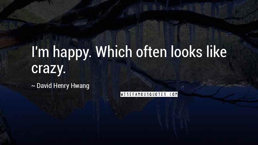 David Henry Hwang Quotes: I'm happy. Which often looks like crazy.