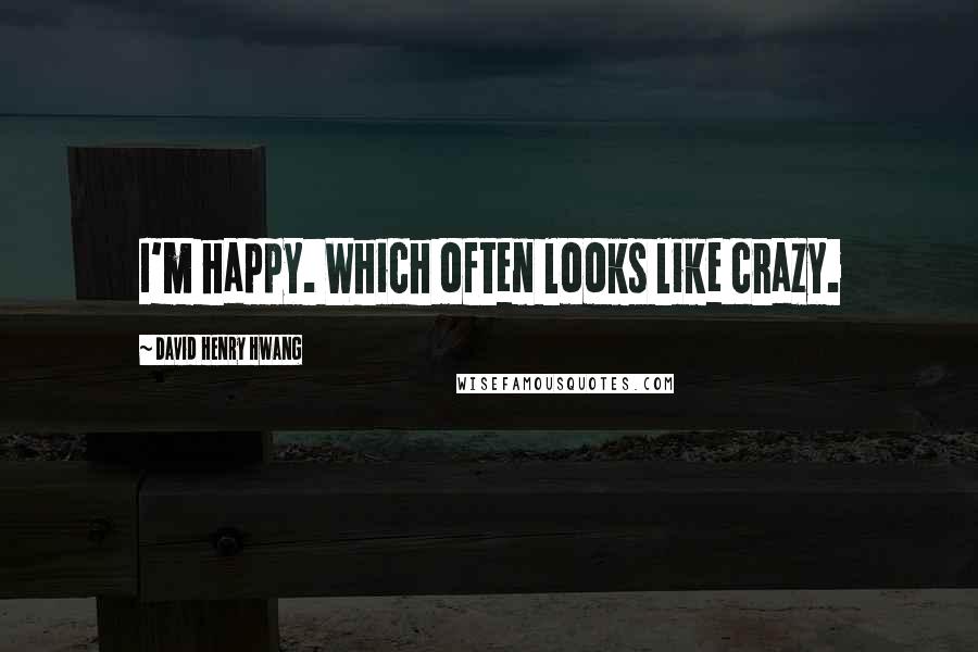 David Henry Hwang Quotes: I'm happy. Which often looks like crazy.