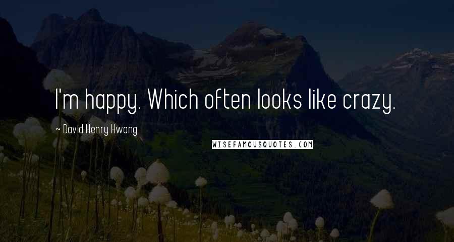 David Henry Hwang Quotes: I'm happy. Which often looks like crazy.