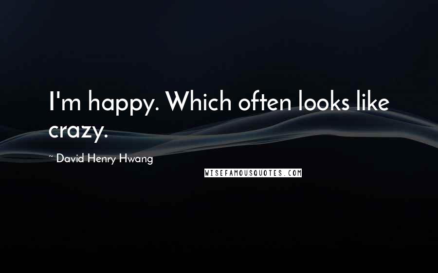 David Henry Hwang Quotes: I'm happy. Which often looks like crazy.