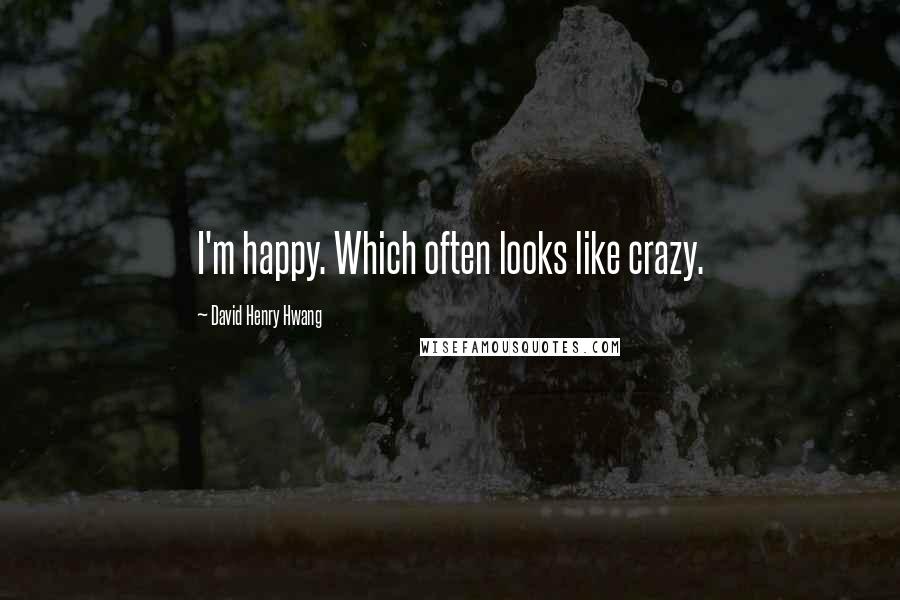 David Henry Hwang Quotes: I'm happy. Which often looks like crazy.