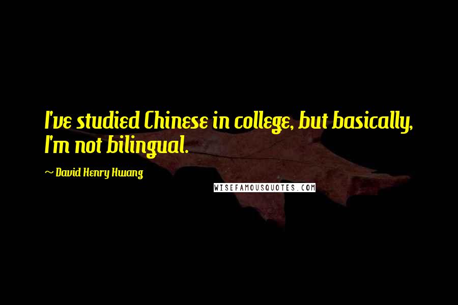 David Henry Hwang Quotes: I've studied Chinese in college, but basically, I'm not bilingual.