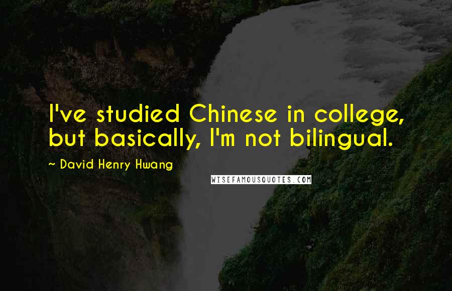 David Henry Hwang Quotes: I've studied Chinese in college, but basically, I'm not bilingual.