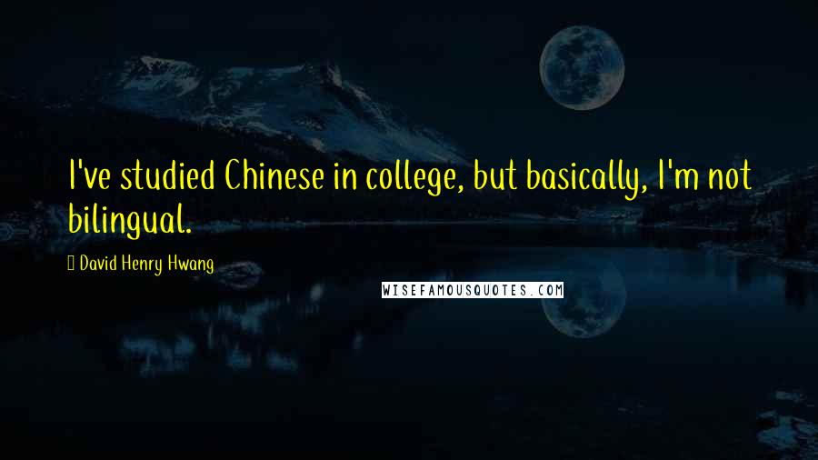 David Henry Hwang Quotes: I've studied Chinese in college, but basically, I'm not bilingual.