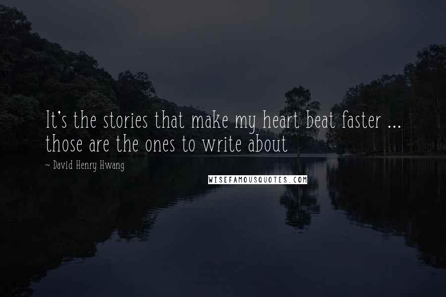 David Henry Hwang Quotes: It's the stories that make my heart beat faster ... those are the ones to write about