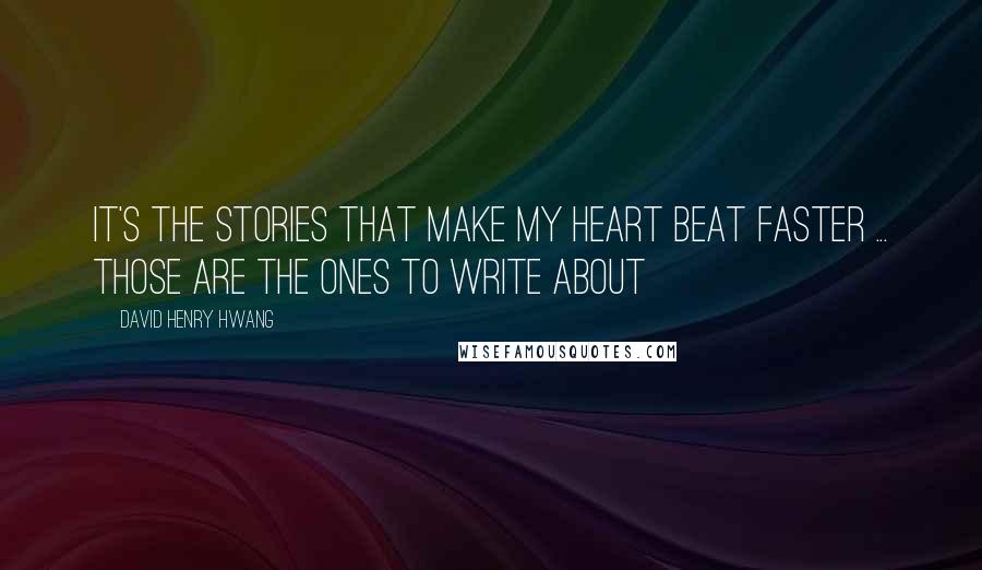 David Henry Hwang Quotes: It's the stories that make my heart beat faster ... those are the ones to write about