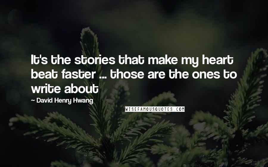 David Henry Hwang Quotes: It's the stories that make my heart beat faster ... those are the ones to write about