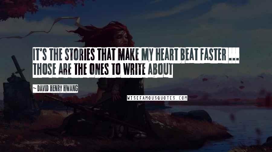 David Henry Hwang Quotes: It's the stories that make my heart beat faster ... those are the ones to write about