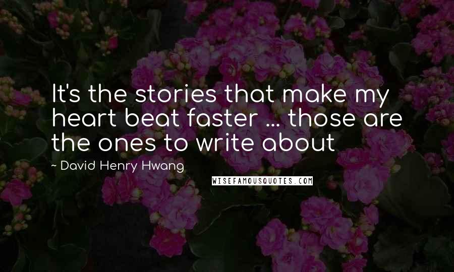 David Henry Hwang Quotes: It's the stories that make my heart beat faster ... those are the ones to write about