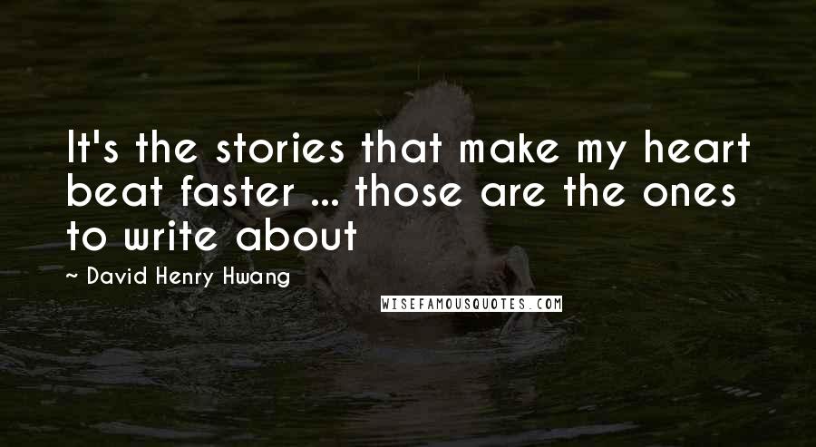 David Henry Hwang Quotes: It's the stories that make my heart beat faster ... those are the ones to write about