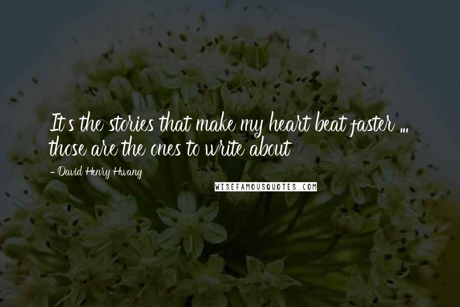 David Henry Hwang Quotes: It's the stories that make my heart beat faster ... those are the ones to write about