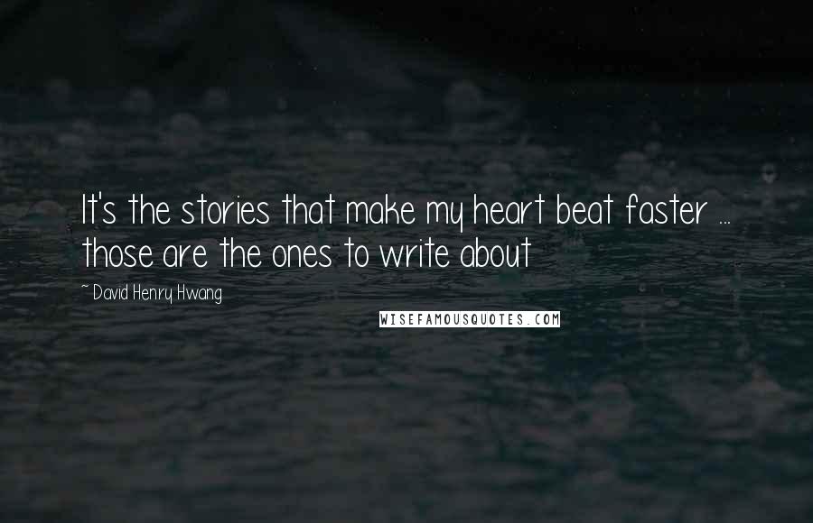 David Henry Hwang Quotes: It's the stories that make my heart beat faster ... those are the ones to write about