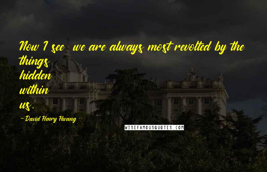 David Henry Hwang Quotes: Now I see  we are always most revolted by the things hidden within us.