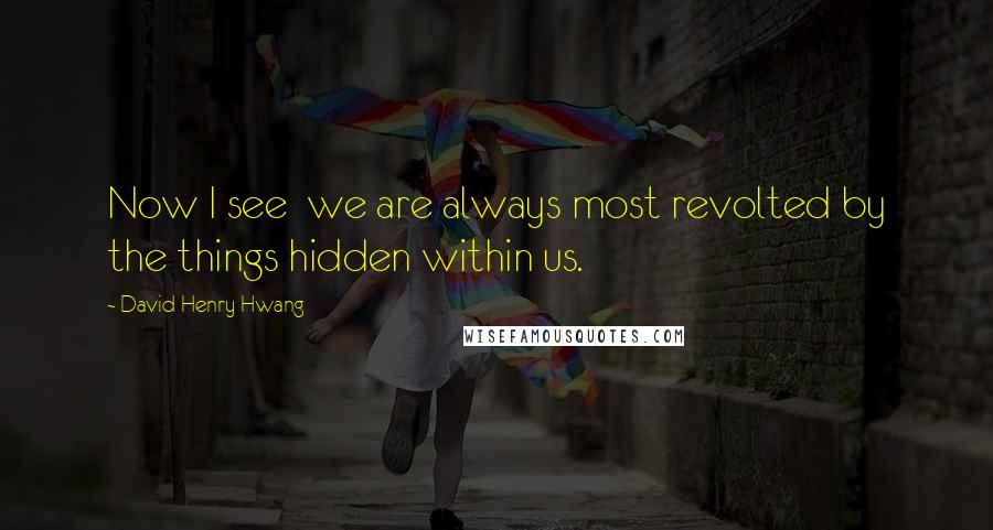 David Henry Hwang Quotes: Now I see  we are always most revolted by the things hidden within us.