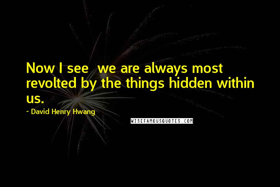 David Henry Hwang Quotes: Now I see  we are always most revolted by the things hidden within us.