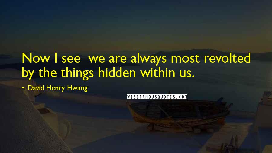 David Henry Hwang Quotes: Now I see  we are always most revolted by the things hidden within us.