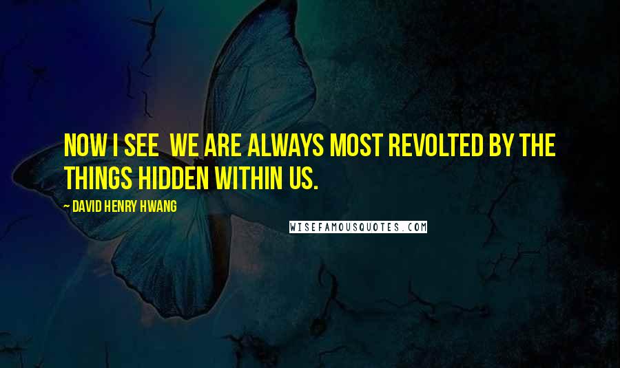 David Henry Hwang Quotes: Now I see  we are always most revolted by the things hidden within us.