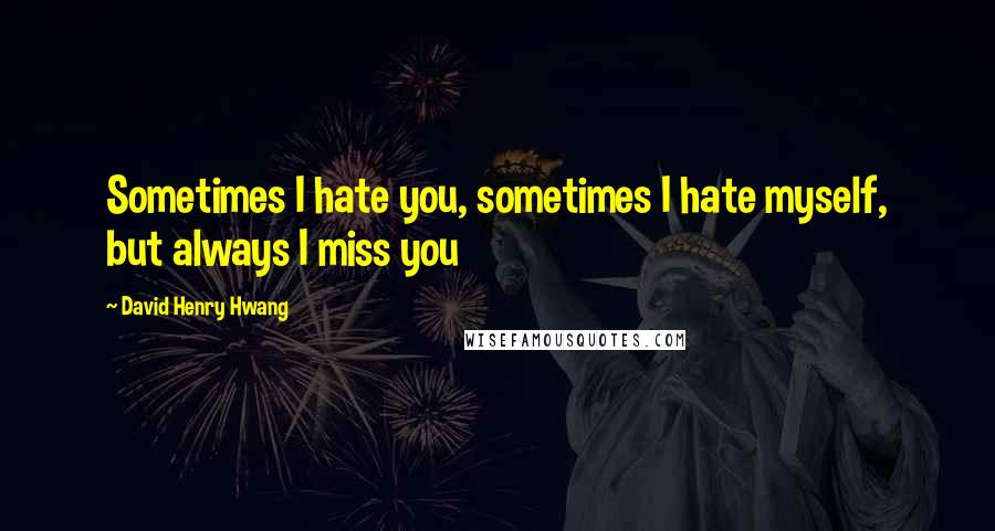 David Henry Hwang Quotes: Sometimes I hate you, sometimes I hate myself, but always I miss you