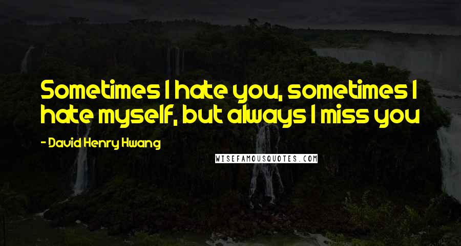 David Henry Hwang Quotes: Sometimes I hate you, sometimes I hate myself, but always I miss you