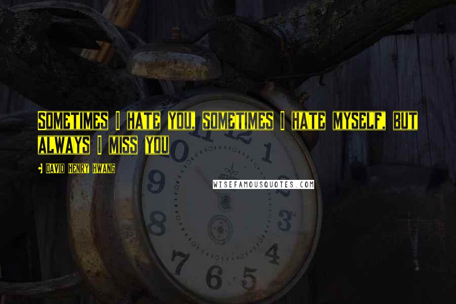 David Henry Hwang Quotes: Sometimes I hate you, sometimes I hate myself, but always I miss you