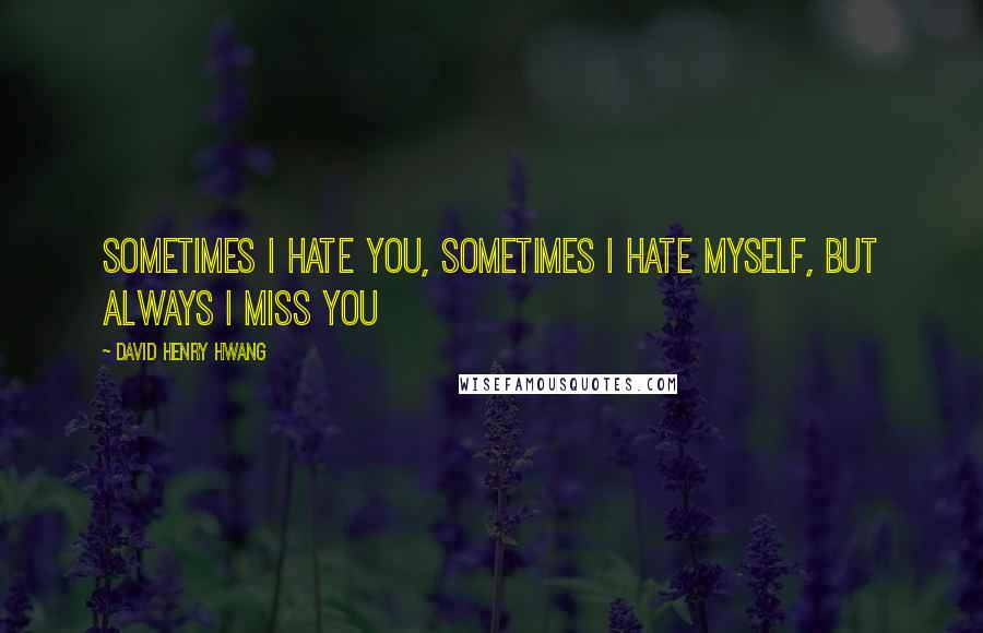 David Henry Hwang Quotes: Sometimes I hate you, sometimes I hate myself, but always I miss you