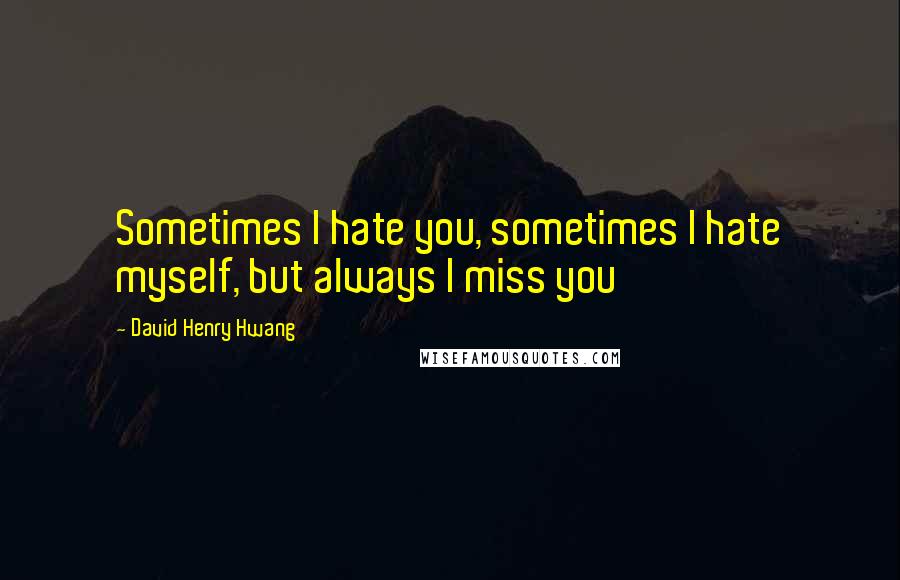 David Henry Hwang Quotes: Sometimes I hate you, sometimes I hate myself, but always I miss you