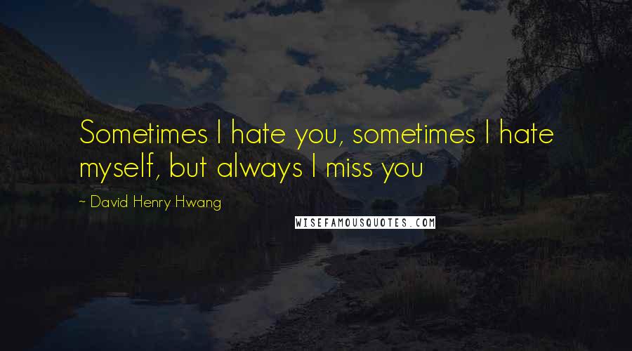 David Henry Hwang Quotes: Sometimes I hate you, sometimes I hate myself, but always I miss you
