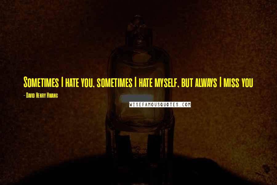 David Henry Hwang Quotes: Sometimes I hate you, sometimes I hate myself, but always I miss you