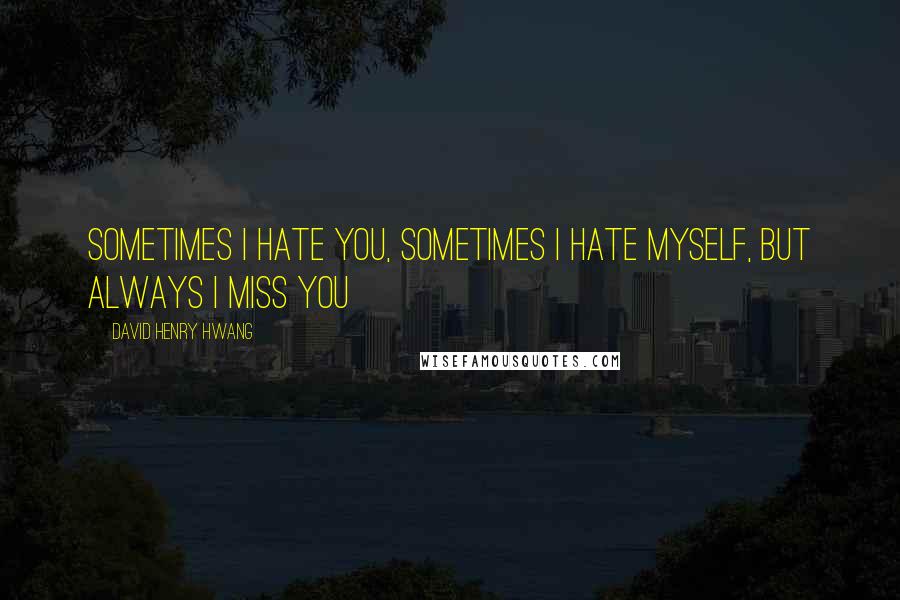 David Henry Hwang Quotes: Sometimes I hate you, sometimes I hate myself, but always I miss you