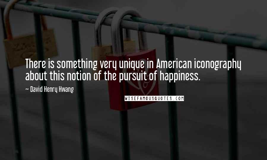 David Henry Hwang Quotes: There is something very unique in American iconography about this notion of the pursuit of happiness.