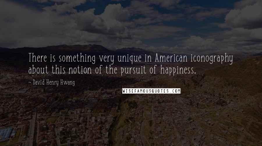 David Henry Hwang Quotes: There is something very unique in American iconography about this notion of the pursuit of happiness.