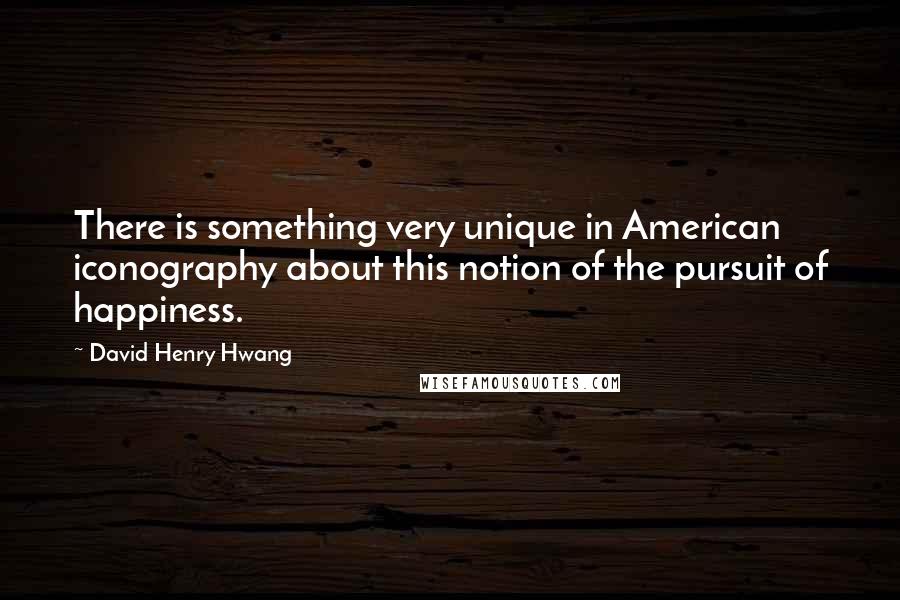 David Henry Hwang Quotes: There is something very unique in American iconography about this notion of the pursuit of happiness.