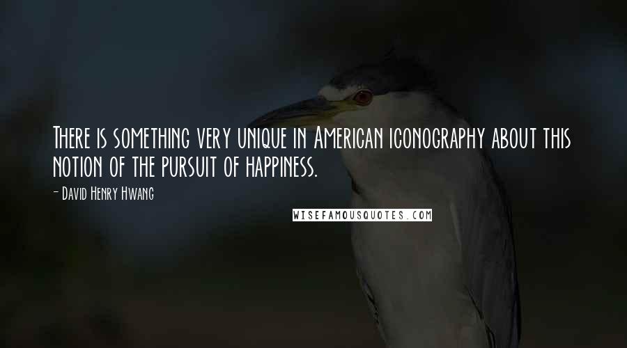 David Henry Hwang Quotes: There is something very unique in American iconography about this notion of the pursuit of happiness.