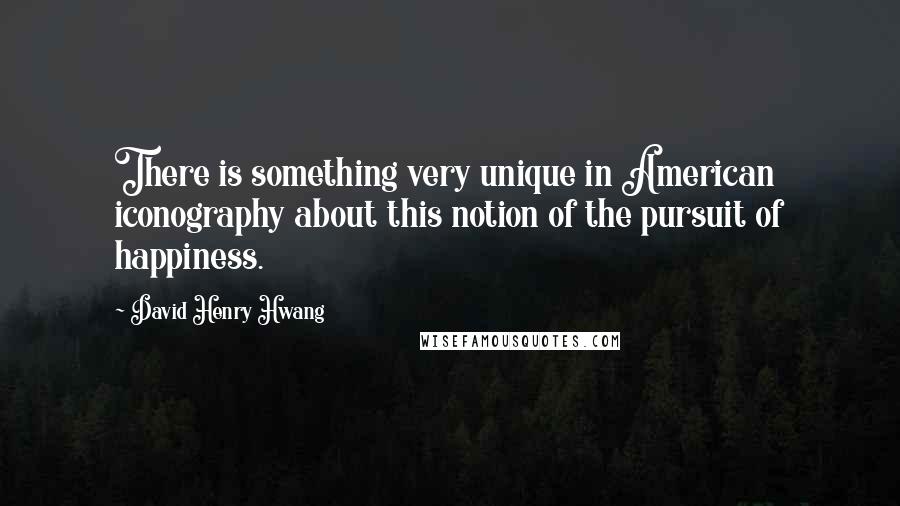 David Henry Hwang Quotes: There is something very unique in American iconography about this notion of the pursuit of happiness.