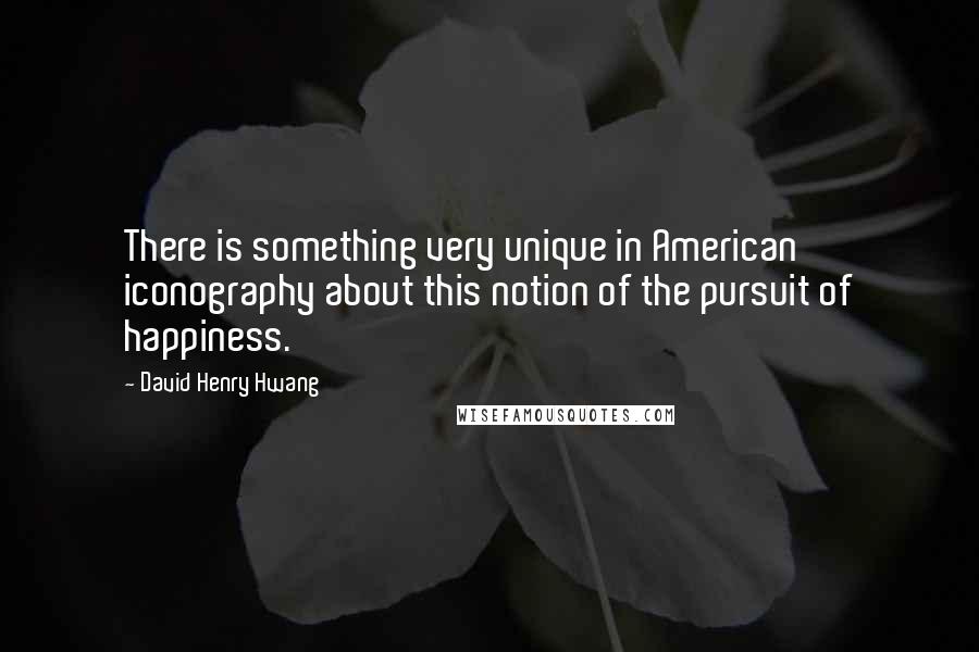 David Henry Hwang Quotes: There is something very unique in American iconography about this notion of the pursuit of happiness.