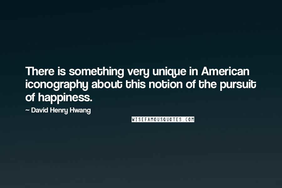 David Henry Hwang Quotes: There is something very unique in American iconography about this notion of the pursuit of happiness.