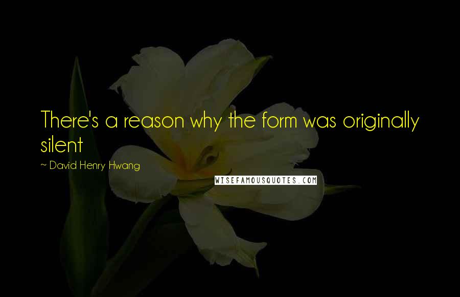 David Henry Hwang Quotes: There's a reason why the form was originally silent