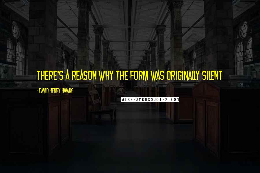 David Henry Hwang Quotes: There's a reason why the form was originally silent