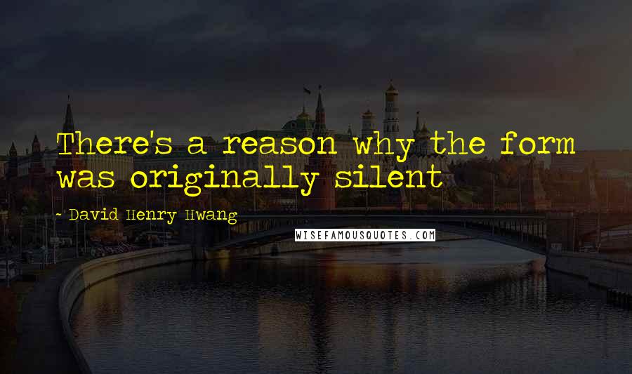 David Henry Hwang Quotes: There's a reason why the form was originally silent