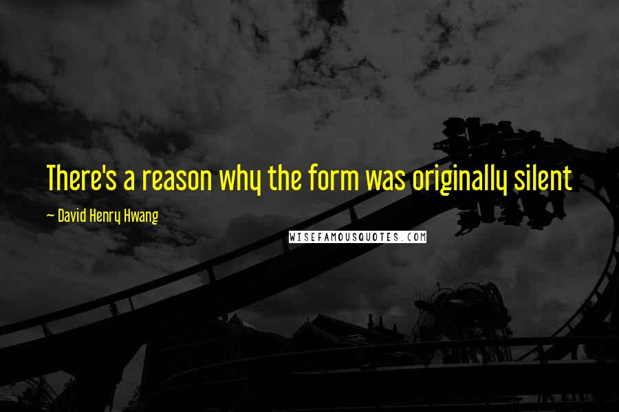 David Henry Hwang Quotes: There's a reason why the form was originally silent