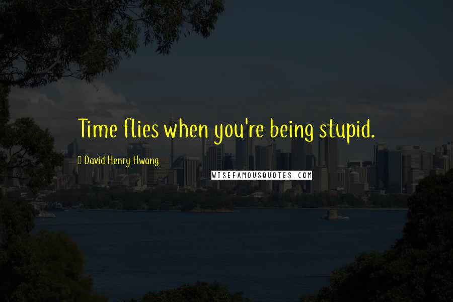 David Henry Hwang Quotes: Time flies when you're being stupid.