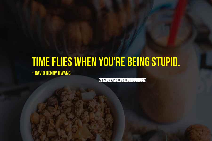 David Henry Hwang Quotes: Time flies when you're being stupid.