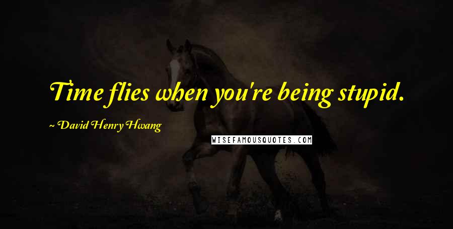 David Henry Hwang Quotes: Time flies when you're being stupid.