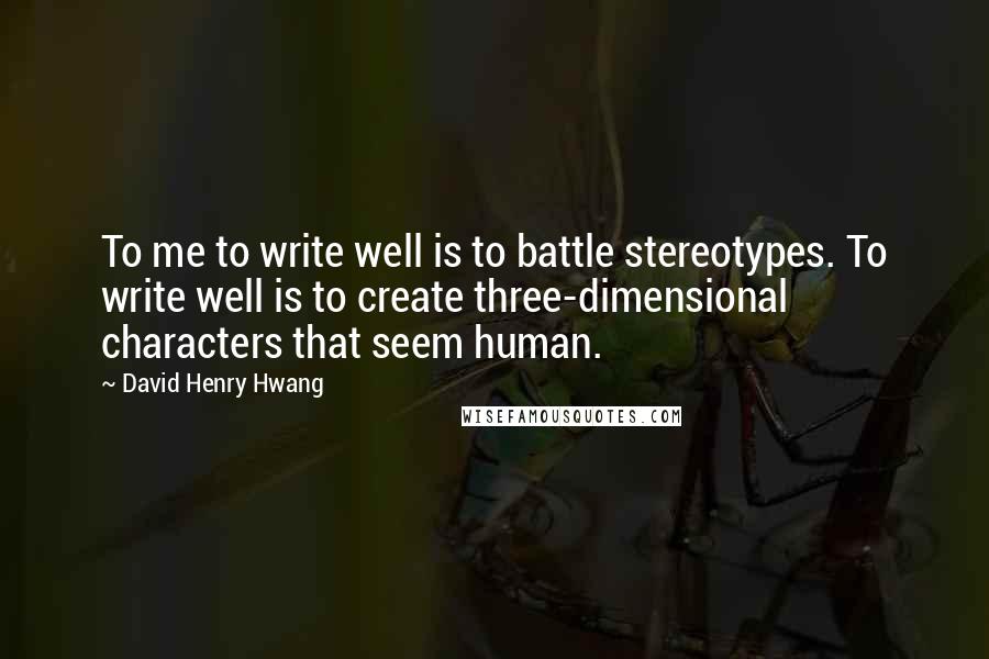 David Henry Hwang Quotes: To me to write well is to battle stereotypes. To write well is to create three-dimensional characters that seem human.