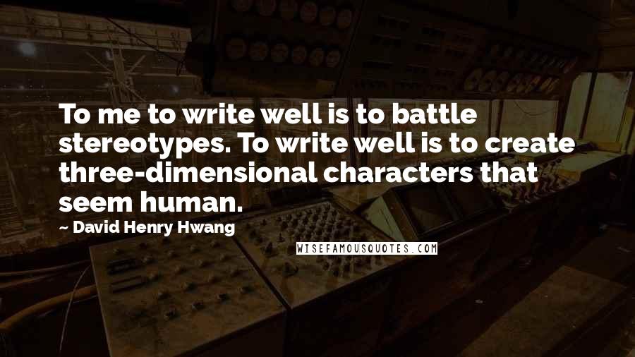 David Henry Hwang Quotes: To me to write well is to battle stereotypes. To write well is to create three-dimensional characters that seem human.