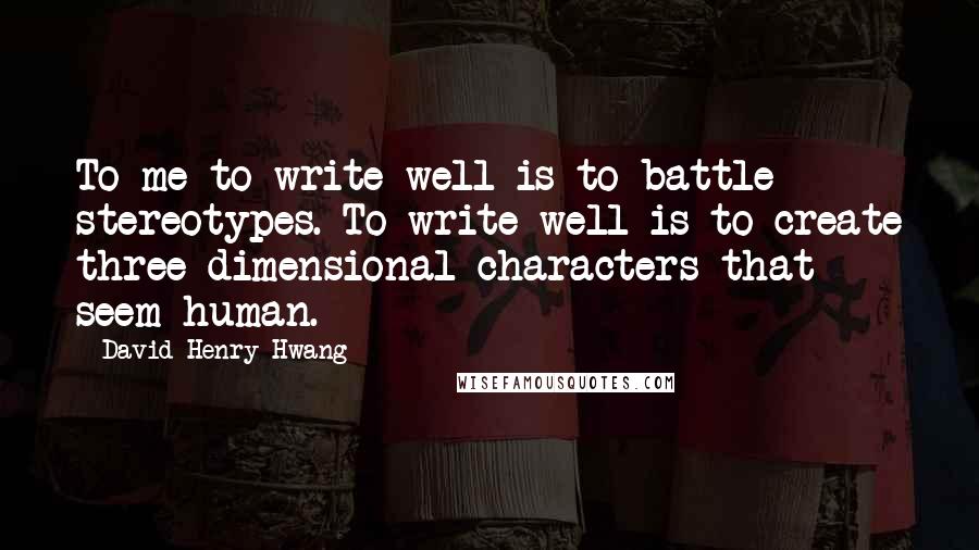 David Henry Hwang Quotes: To me to write well is to battle stereotypes. To write well is to create three-dimensional characters that seem human.