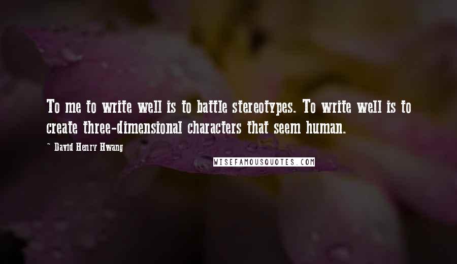 David Henry Hwang Quotes: To me to write well is to battle stereotypes. To write well is to create three-dimensional characters that seem human.